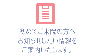 当クリニックを初めてご来院の方へお知らせしたい情報をまとめました。
